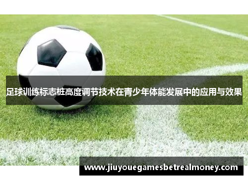 足球训练标志桩高度调节技术在青少年体能发展中的应用与效果