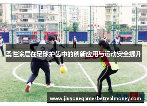 柔性涂层在足球护齿中的创新应用与运动安全提升